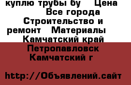 куплю трубы бу  › Цена ­ 10 - Все города Строительство и ремонт » Материалы   . Камчатский край,Петропавловск-Камчатский г.